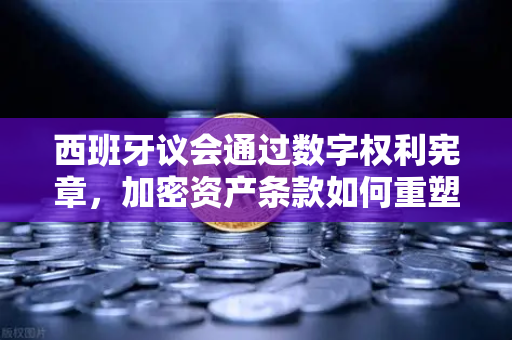西班牙议会通过数字权利宪章，加密资产条款如何重塑欧洲数字监管格局？