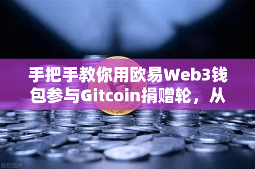 手把手教你用欧易Web3钱包参与Gitcoin捐赠轮，从零到一，轻松上手
