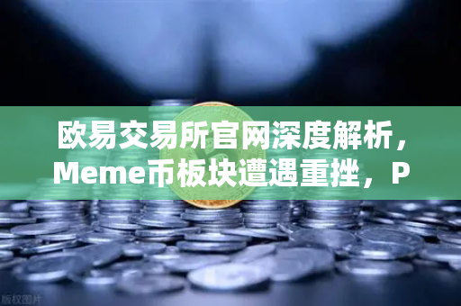 欧易交易所官网深度解析，Meme币板块遭遇重挫，PEPE与WIF跌幅超大盘50%的真相