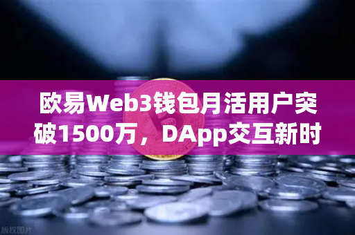 欧易Web3钱包月活用户突破1500万，DApp交互新时代的领航者
