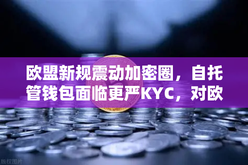 欧盟新规震动加密圈，自托管钱包面临更严KYC，对欧易交易所官网意味着什么？