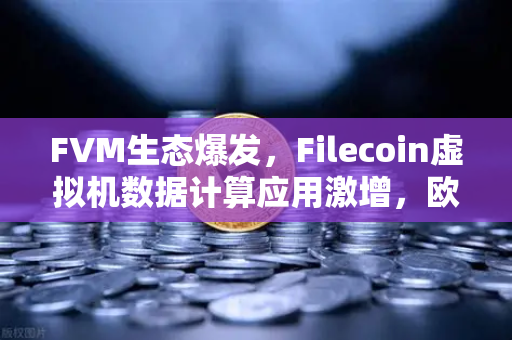 FVM生态爆发，Filecoin虚拟机数据计算应用激增，欧易交易所下载用户如何抢占先机？
