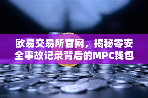 欧易交易所官网，揭秘零安全事故记录背后的MPC钱包技术架构