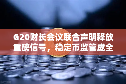 G20财长会议联合声明释放重磅信号，稳定币监管成全球焦点，欧易交易所如何应对新规？