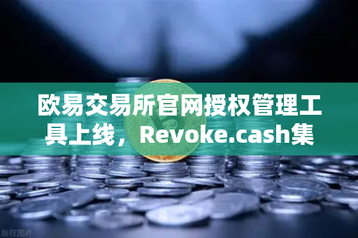 欧易交易所官网授权管理工具上线，Revoke.cash集成进欧易Web3钱包，用户资产安全再升级