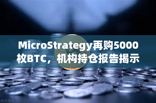 MicroStrategy再购5000枚BTC，机构持仓报告揭示均价成本上移信号