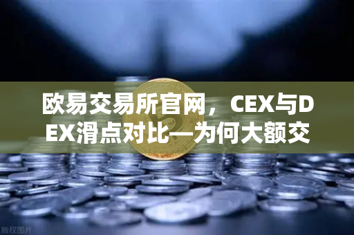 欧易交易所官网，CEX与DEX滑点对比—为何大额交易更适合在CEX进行？-第1张图片-欧易交易所