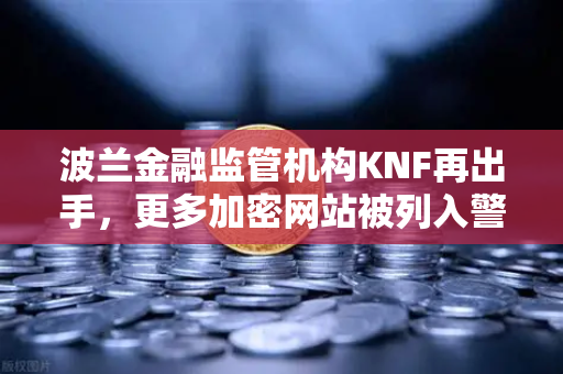 波兰金融监管机构KNF再出手，更多加密网站被列入警告名单，欧易用户需警惕