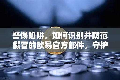 警惕陷阱，如何识别并防范假冒的欧易官方邮件，守护资产安全