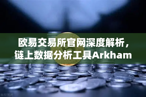 欧易交易所官网深度解析，链上数据分析工具Arkham Intelligence教程，手把手教你可视化追踪资金流向-第1张图片-欧易交易所