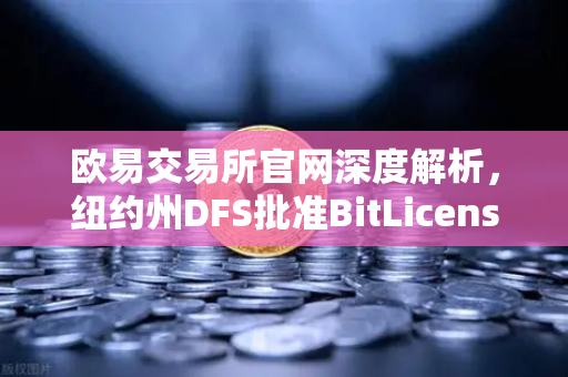 欧易交易所官网深度解析，纽约州DFS批准BitLicense，网络安全新规成焦点