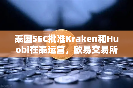 泰国SEC批准Kraken和Huobi在泰运营，欧易交易所如何应对新一轮市场竞争？