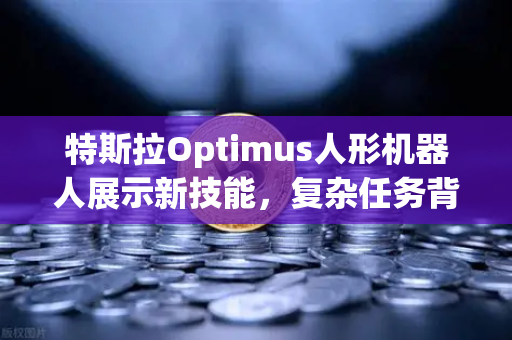 特斯拉Optimus人形机器人展示新技能，复杂任务背后的科技革命