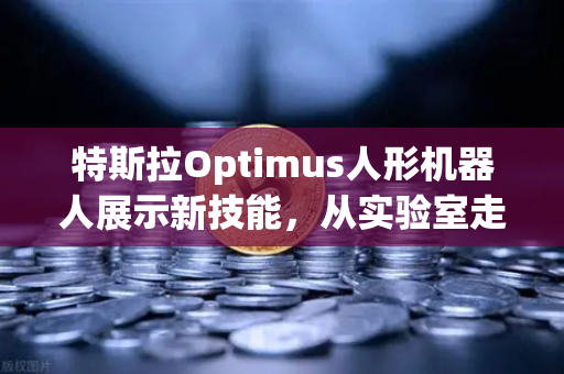 特斯拉Optimus人形机器人展示新技能，从实验室走向生活的革命性突破