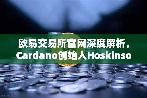 欧易交易所官网深度解析,Cardano创始人Hoskinson炮轰以太坊路线图缺乏创新,行业格局生变?-第1张图片-欧易交易所 欧易交易所官网深度解析,Cardano创始人Hoskinson炮轰以太坊路线图缺乏创新,行业格局生变?-第1张图片-欧易交易所