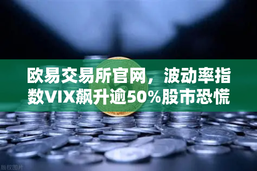 欧易交易所官网，波动率指数VIX飙升逾50%股市恐慌情绪蔓延至币圈，投资者该如何应对？