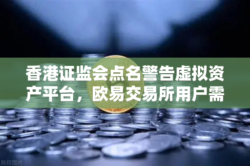 香港证监会点名警告虚拟资产平台，欧易交易所用户需警惕合规风险