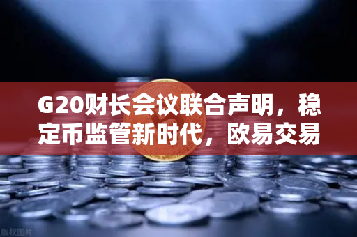 G20财长会议联合声明，稳定币监管新时代，欧易交易所的合规之路