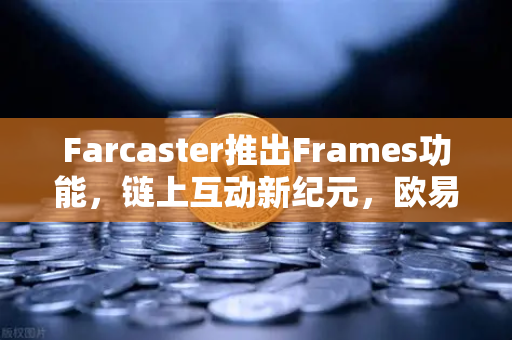Farcaster推出Frames功能，链上互动新纪元，欧易交易所官网带你探索去中心化社交