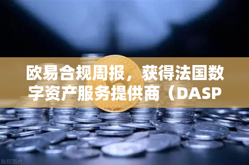 欧易合规周报，获得法国数字资产服务提供商（DASP）注册批准，全球化合规再进一步-第1张图片-欧易交易所