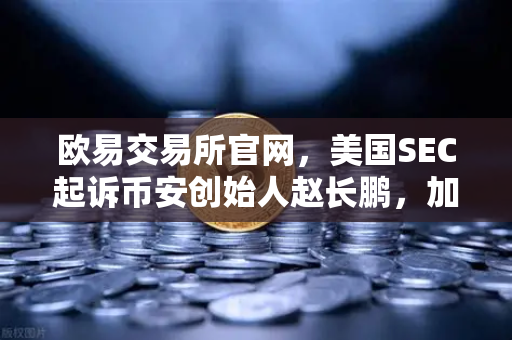 欧易交易所官网,美国SEC起诉币安创始人赵长鹏,加密行业监管风暴再升级-第1张图片-欧易交易所 欧易交易所官网,美国SEC起诉币安创始人赵长鹏,加密行业监管风暴再升级-第1张图片-欧易交易所