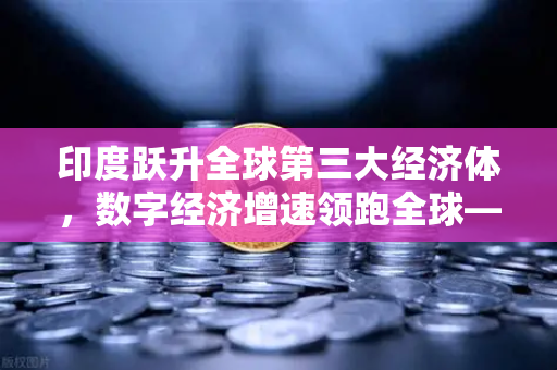 印度跃升全球第三大经济体，数字经济增速领跑全球—欧易交易所官网解析新格局