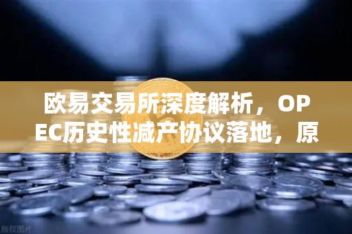 欧易交易所深度解析，OPEC历史性减产协议落地，原油供应收紧将如何重塑全球能源格局？