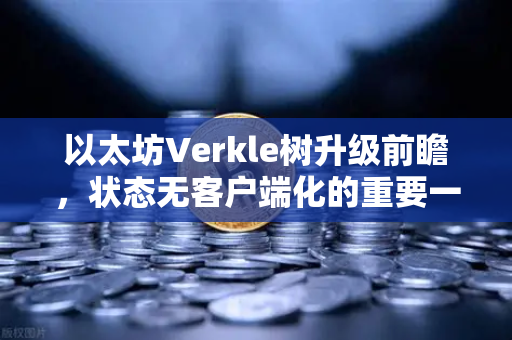 以太坊Verkle树升级前瞻，状态无客户端化的重要一步