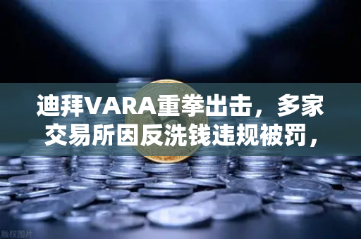 迪拜VARA重拳出击，多家交易所因反洗钱违规被罚，加密货币监管时代来临