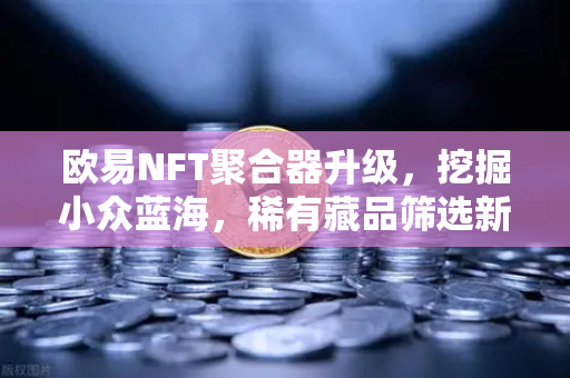 欧易NFT聚合器升级，挖掘小众蓝海，稀有藏品筛选新利器