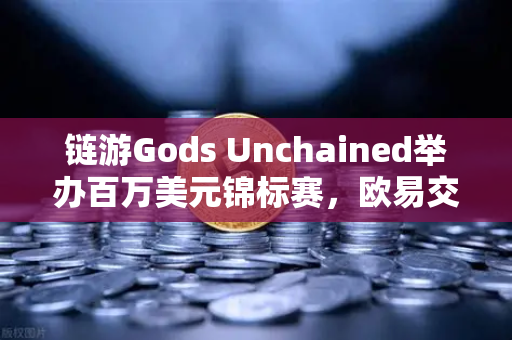链游Gods Unchained举办百万美元锦标赛，欧易交易所下载玩家狂喜