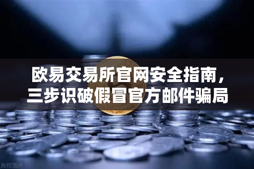 欧易交易所官网安全指南，三步识破假冒官方邮件骗局