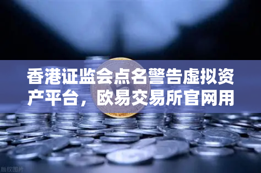 香港证监会点名警告虚拟资产平台，欧易交易所官网用户需警惕合规风险-第1张图片-欧易交易所