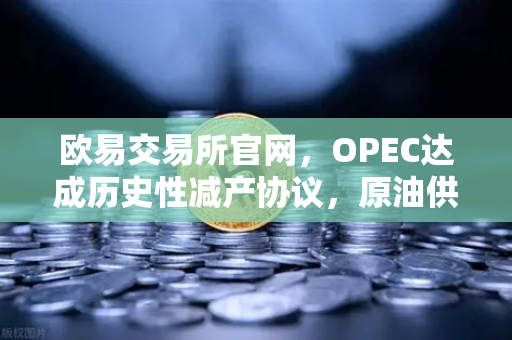 欧易交易所官网，OPEC达成历史性减产协议，原油供应将进一步收紧