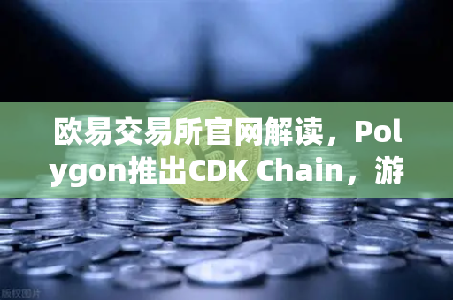 欧易交易所官网解读，Polygon推出CDK Chain，游戏项目纷纷部署，区块链游戏迎来新风口？