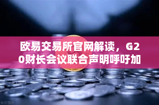 欧易交易所官网解读，G20财长会议联合声明呼吁加强稳定币监管，对加密货币市场影响几何？