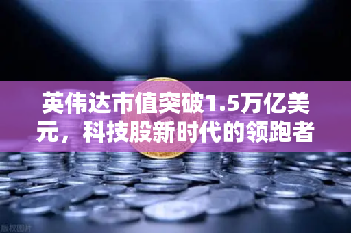 英伟达市值突破1.5万亿美元，科技股新时代的领跑者
