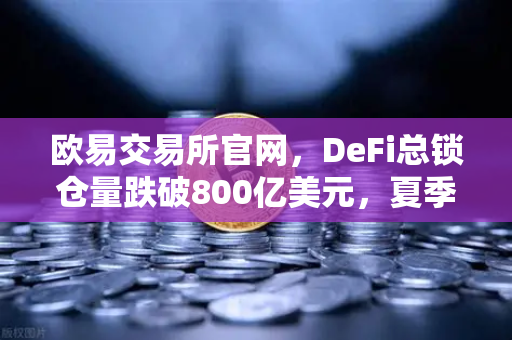 欧易交易所官网，DeFi总锁仓量跌破800亿美元，夏季热潮为何褪去？