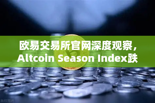 欧易交易所官网深度观察，Altcoin Season Index跌至年内低点，资金抱团比特币现货