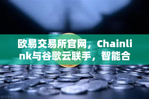 欧易交易所官网，Chainlink与谷歌云联手，智能合约迎来天气数据新纪元