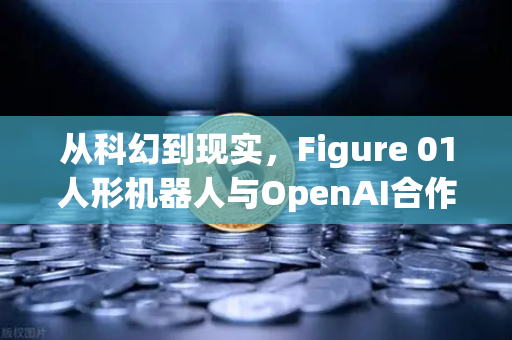 从科幻到现实，Figure 01人形机器人与OpenAI合作，展现惊人对话能力，AI时代真的要来了？