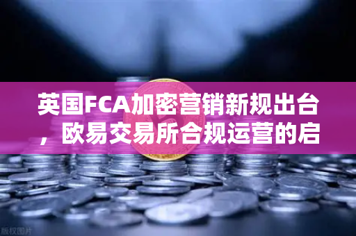 英国FCA加密营销新规出台，欧易交易所合规运营的启示与应对-第1张图片-欧易交易所