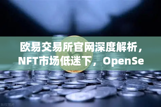 欧易交易所官网深度解析，NFT市场低迷下，OpenSea如何被Blur一步步侵蚀？