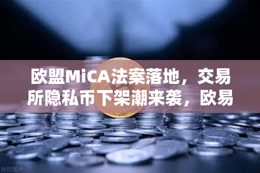 欧盟MiCA法案落地，交易所隐私币下架潮来袭，欧易如何合规破局？