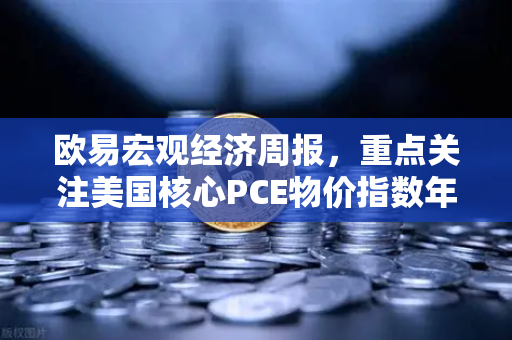 欧易宏观经济周报，重点关注美国核心PCE物价指数年率，市场风向标如何影响你的投资？