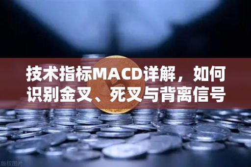 技术指标MACD详解，如何识别金叉、死叉与背离信号？