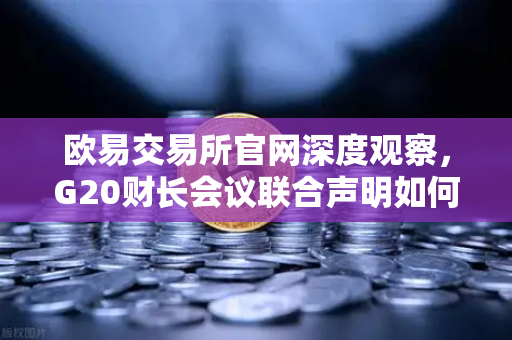 欧易交易所官网深度观察，G20财长会议联合声明如何重塑稳定币监管格局？