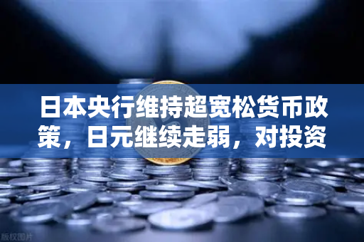 日本央行维持超宽松货币政策，日元继续走弱，对投资者意味着什么？