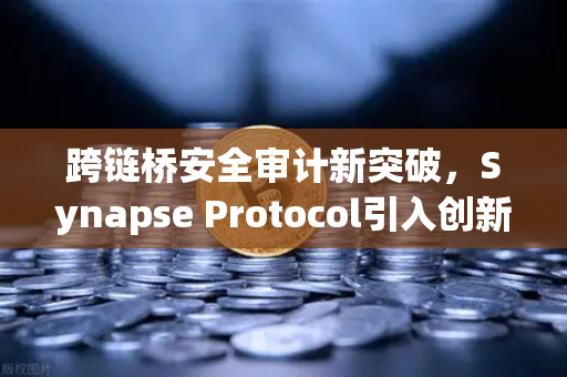 跨链桥安全审计新突破，Synapse Protocol引入创新验证机制，保障数字资产跨链安全-第1张图片-欧易交易所