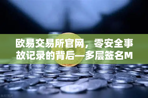 欧易交易所官网，零安全事故记录的背后—多层签名MPC钱包技术架构解密